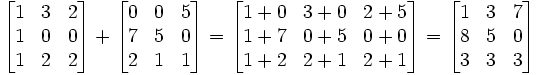 \begin{bmatrix}     1 & 3 & 2 \\     1 & 0 & 0 \\     1 & 2 & 2   \end{bmatrix} +   \begin{bmatrix}     0 & 0 & 5 \\     7 & 5 & 0 \\     2 & 1 & 1   \end{bmatrix} =   \begin{bmatrix}     1+0 & 3+0 & 2+5 \\     1+7 & 0+5 & 0+0 \\     1+2 & 2+1 & 2+1   \end{bmatrix} =   \begin{bmatrix}     1 & 3 & 7 \\     8 & 5 & 0 \\     3 & 3 & 3   \end{bmatrix}