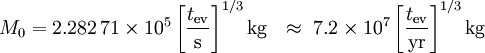 M_0   =          2.282\,71 \times 10^5 \left[\frac{t_\mathrm{ev}}{\mathrm{s}}\right]^{1/3} \mathrm{kg}  \ \ \approx\  7.2     \times 10^7 \left[\frac{t_\mathrm{ev}}{\mathrm{yr}}\right]^{1/3} \mathrm{kg}