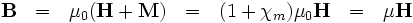 \mathbf{B} \ \ = \ \  \mu_0 ( \mathbf{H} + \mathbf{M}  ) \ \  = \ \ (1 + \chi_m) \mu_0 \mathbf{H} \ \  =  \ \ \mu \mathbf{H}