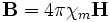 \mathbf{B} = 4\pi\chi_m\mathbf{H}